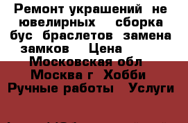 Ремонт украшений (не ювелирных) - сборка бус, браслетов, замена замков. › Цена ­ 100 - Московская обл., Москва г. Хобби. Ручные работы » Услуги   